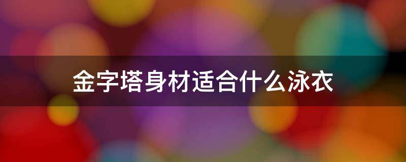 金字塔身材适合什么泳衣 金字塔适