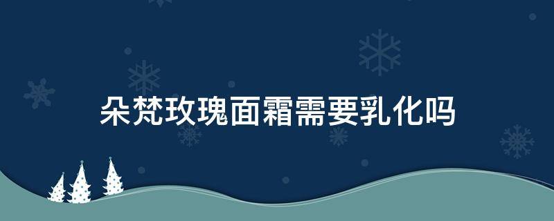 朵梵玫瑰面霜需要乳化吗 朵梵保湿