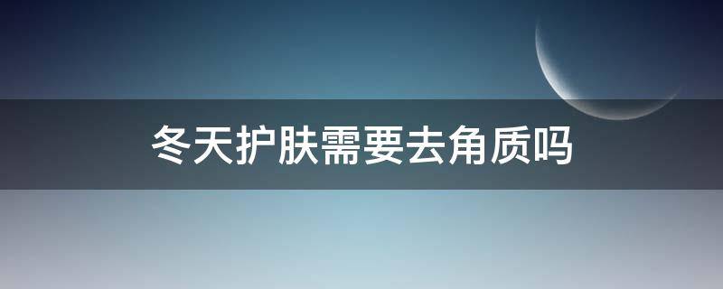 冬天护肤需要去角质吗（冬天需不需要