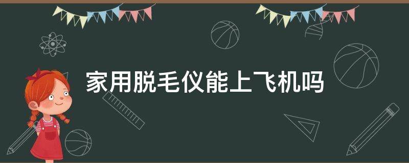 家用脱毛仪能上飞机吗 家用脱毛仪