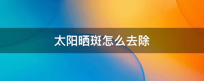 太阳晒斑怎么去除 太阳晒斑怎么去