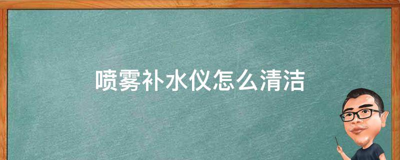 喷雾补水仪怎么清洁 喷雾补水仪怎