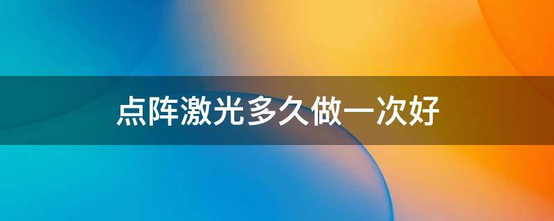 点阵激光多久做一次好（点阵激光多久