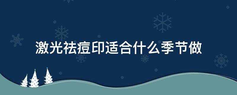 激光祛痘印适合什么季节做 激光祛