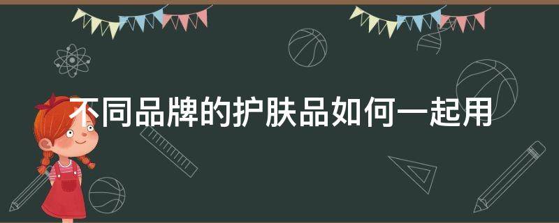 不同品牌的护肤品如何一起用 不同