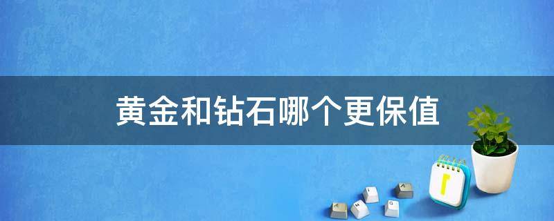 黄金和钻石哪个更保值（黄金和钻石哪