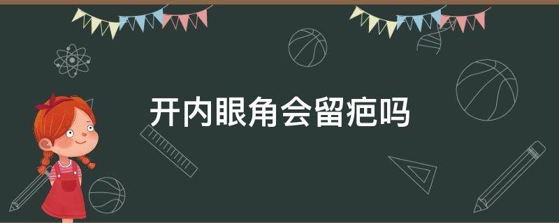 开内眼角会留疤吗 开眼角和不开的