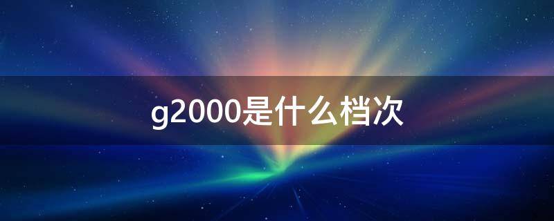 g2000是什么档次 g2000是什么档次