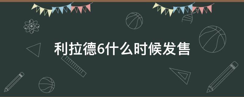 利拉德6什么时候发售（利拉德6是什么