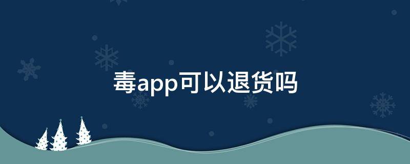 毒app可以退货吗 毒app可以退货吗