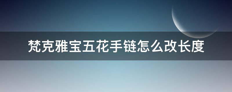 梵克雅宝五花手链怎么改长度 梵克