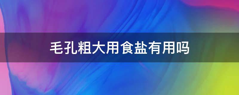 毛孔粗大用食盐有用吗（毛孔粗大用什