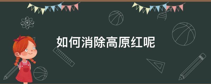 如何消除高原红呢 怎么消高原红