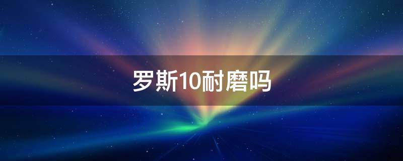 罗斯10耐磨吗（罗斯10耐磨吗?）