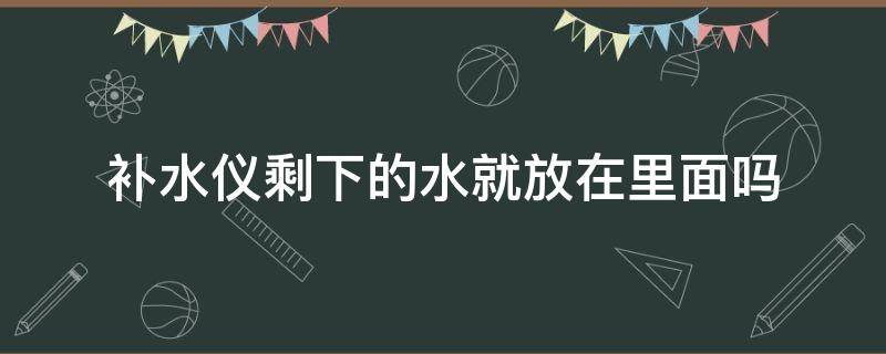 补水仪剩下的水就放在里面吗（补水仪