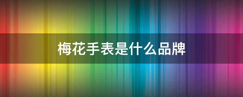 梅花手表是什么品牌 梅花手表是什