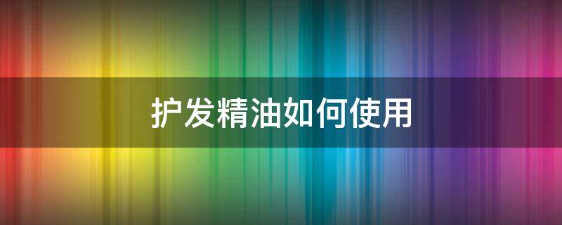 护发精油如何使用（护发精油如何使用