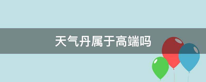 天气丹属于高端吗（天气丹属于大牌吗