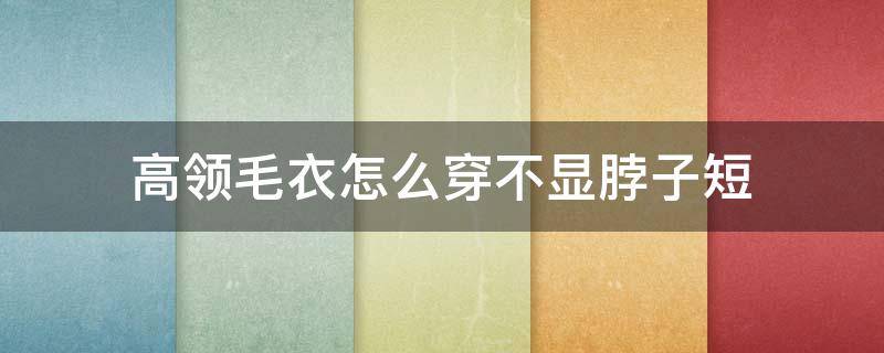 高领毛衣怎么穿不显脖子短 高领毛