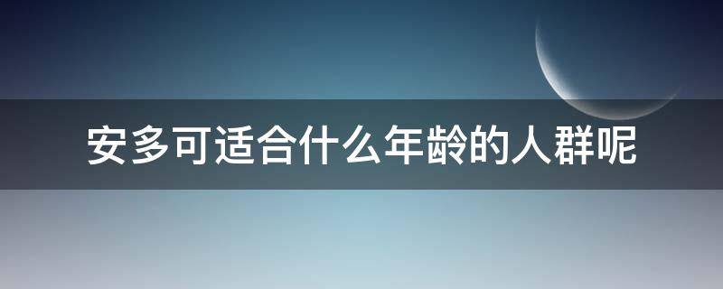 安多可适合什么年龄的人群呢（安多可