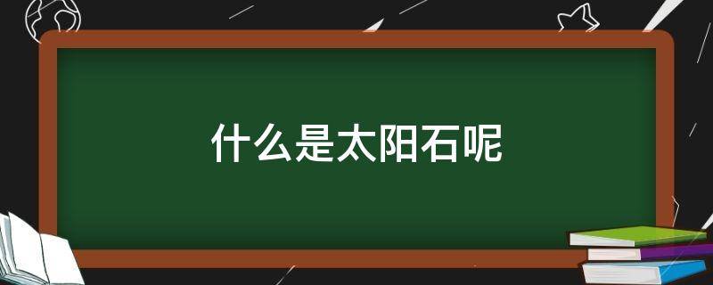 什么是太阳石呢 什么是太阳石呢图