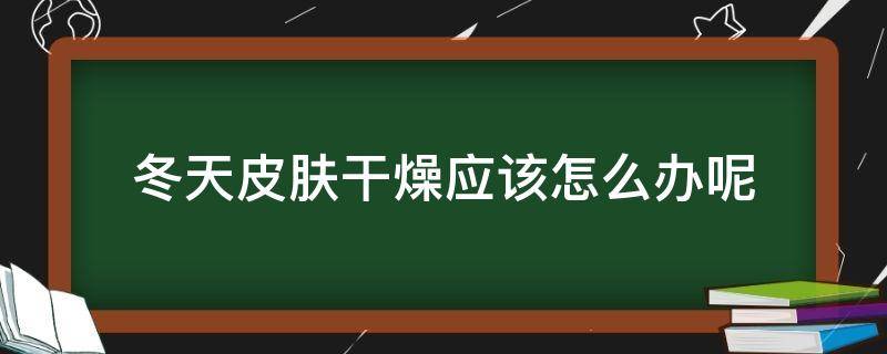 冬天皮肤干燥应该怎么办呢（冬天皮肤