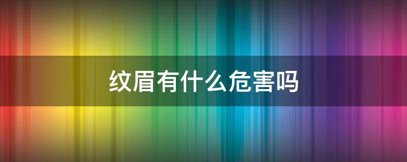 纹眉有什么危害吗 纹眉对身体有多