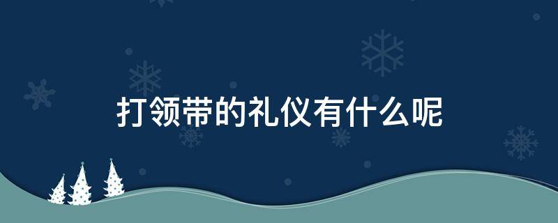 打领带的礼仪有什么呢 打领带的规