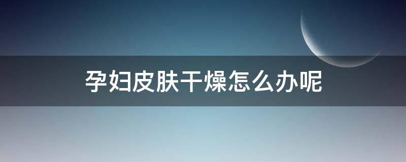 孕妇皮肤干燥怎么办呢 孕妇皮肤干