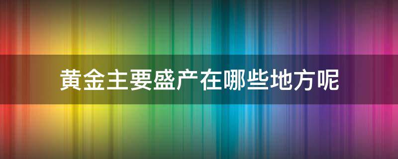 黄金主要盛产在哪些地方呢 黄金主