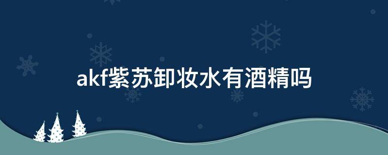 akf紫苏卸妆水有酒精吗 紫苏卸妆水