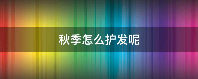 秋季怎么护发呢 秋季养发护发小知