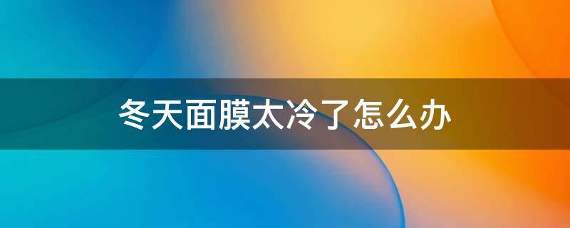 冬天面膜太冷了怎么办 冬天面膜太