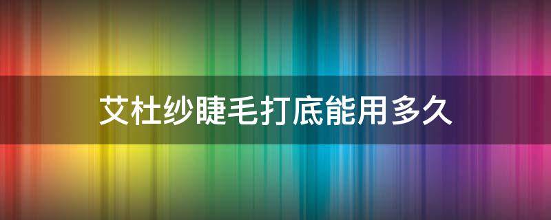 艾杜纱睫毛打底能用多久 艾杜纱睫