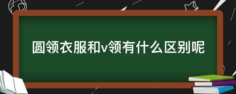 圆领衣服和v领有什么区别呢（圆领衣