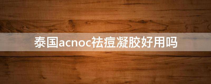 泰国acnoc祛痘凝胶好用吗（泰国祛痘