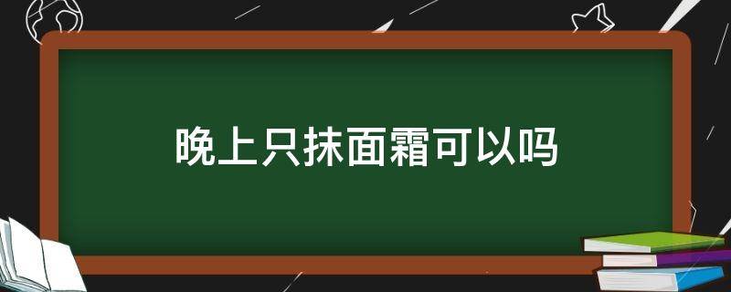 晚上只抹面霜可以吗（晚上护肤只涂面