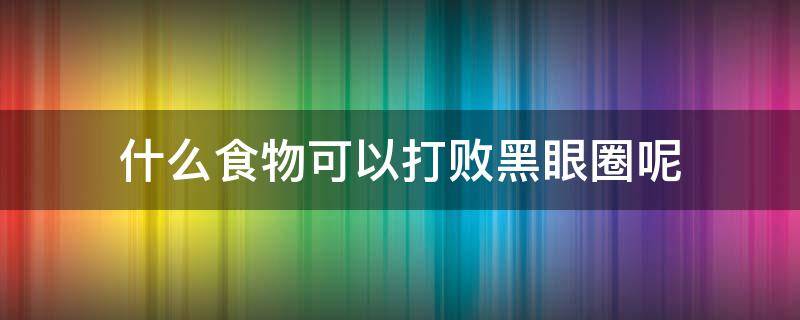 什么食物可以打败黑眼圈呢（什么食物