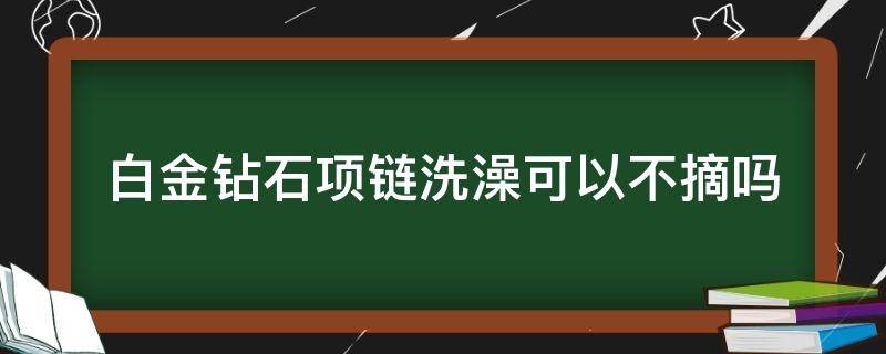 白金钻石项链洗澡可以不摘吗 钻石