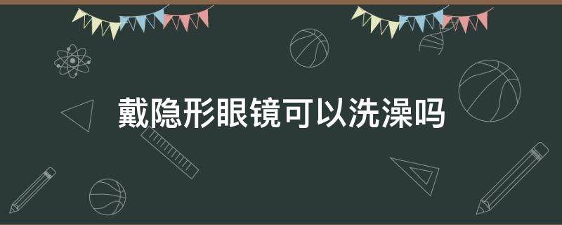 戴隐形眼镜可以洗澡吗