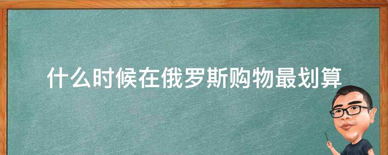 什么时候在俄罗斯购物最划算（俄罗斯