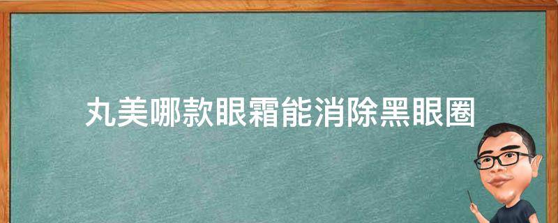 丸美哪款眼霜能消除黑眼圈（丸美眼霜