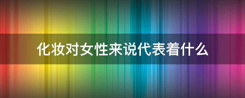 化妆对女性来说代表着什么 化妆对