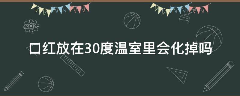 口红放在30度温室里会化掉吗 口红