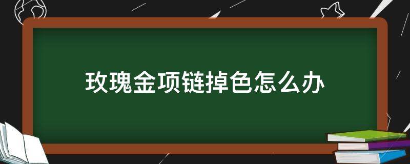 玫瑰金项链掉色怎么办（玫瑰金项链掉