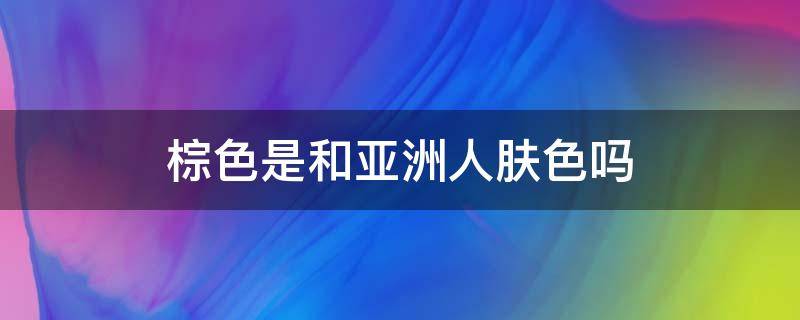 棕色是和亚洲人肤色吗 亚洲人棕色