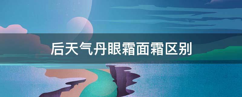 后天气丹眼霜面霜区别（后天气丹眼霜