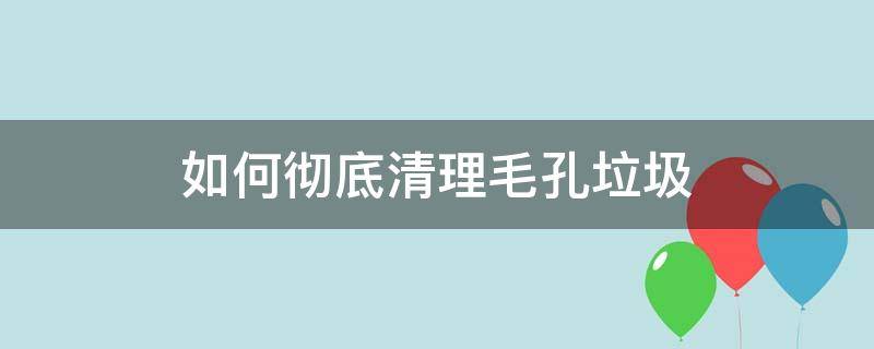 如何彻底清理毛孔垃圾 怎么彻底清