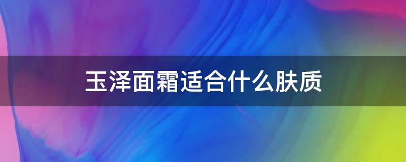 玉泽面霜适合什么肤质（玉泽面霜适合