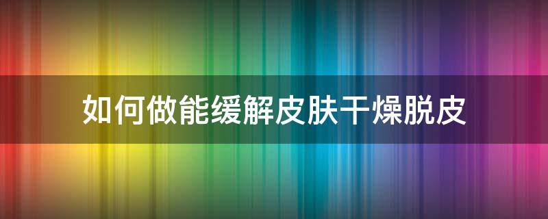 如何做能缓解皮肤干燥脱皮（如何缓解